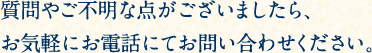 質問やご不明な点がございましたら、お気軽にお電話にてお問い合わせください。