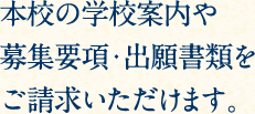 本校の学校案内や募集要項・出願書類をご請求いただけます。
